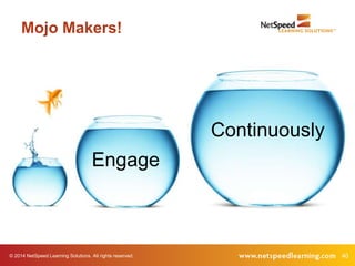 Mojo Makers! 
Continuously 
Engage 
© 2014 NetSpeed Learning Solutions. All rights reserved. 40 
 