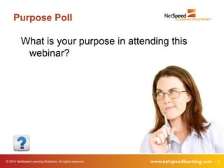 Purpose Poll 
What is your purpose in attending this 
webinar? 
© 2014 NetSpeed Learning Solutions. All rights reserved. 5 
 