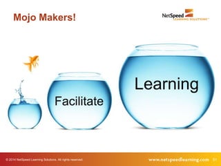 Mojo Makers! 
Facilitate 
Learning 
© 2014 NetSpeed Learning Solutions. All rights reserved. 51 
 