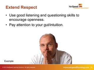 Extend Respect 
• Use good listening and questioning skills to 
encourage openness. 
• Pay attention to your gut/intuition. 
Example 
© 2014 NetSpeed Learning Solutions. All rights reserved. 56 
 