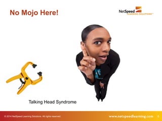 No Mojo Here! 
Talking Head Syndrome 
© 2014 NetSpeed Learning Solutions. All rights reserved. 8 
 