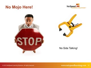 10© 2015 NetSpeed Learning Solutions. All rights reserved.
No Mojo Here!
No Side Talking!
 