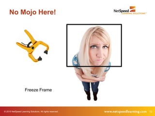 12© 2015 NetSpeed Learning Solutions. All rights reserved.
No Mojo Here!
Freeze Frame
 