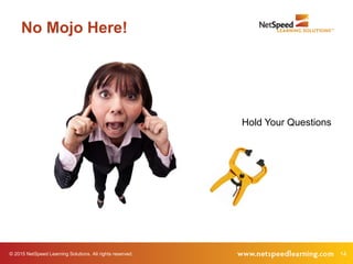 14© 2015 NetSpeed Learning Solutions. All rights reserved.
No Mojo Here!
Hold Your Questions
 