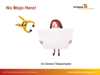 16© 2015 NetSpeed Learning Solutions. All rights reserved.
No Mojo Here!
On Screen Teleprompter
 