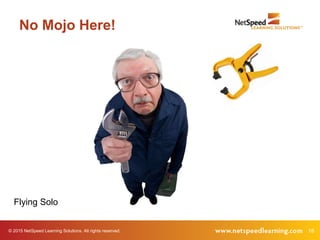 18© 2015 NetSpeed Learning Solutions. All rights reserved.
No Mojo Here!
Flying Solo
 