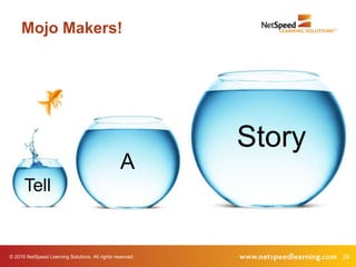 29© 2015 NetSpeed Learning Solutions. All rights reserved.
Mojo Makers!
Story
A
Tell
 