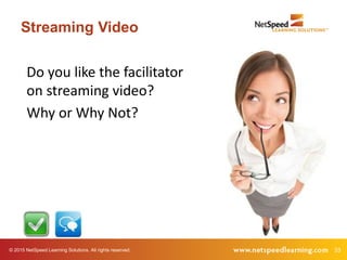 © 2015 NetSpeed Learning Solutions. All rights reserved. 33
Streaming Video
Do you like the facilitator
on streaming video?
Why or Why Not?
 