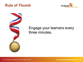 © 2015 NetSpeed Learning Solutions. All rights reserved. 40
Rule of Thumb
Engage your learners every
three minutes.
 