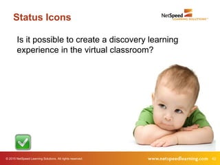 42© 2015 NetSpeed Learning Solutions. All rights reserved.
Status Icons
Is it possible to create a discovery learning
experience in the virtual classroom?
 
