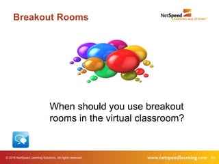 © 2015 NetSpeed Learning Solutions. All rights reserved. 49
Breakout Rooms
When should you use breakout
rooms in the virtual classroom?
 