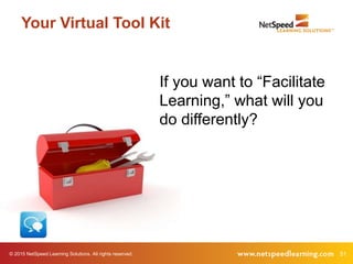 © 2015 NetSpeed Learning Solutions. All rights reserved. 51
Your Virtual Tool Kit
If you want to “Facilitate
Learning,” what will you
do differently?
 