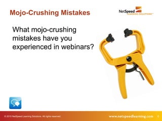 © 2015 NetSpeed Learning Solutions. All rights reserved. 6
Mojo-Crushing Mistakes
What mojo-crushing
mistakes have you
experienced in webinars?
 