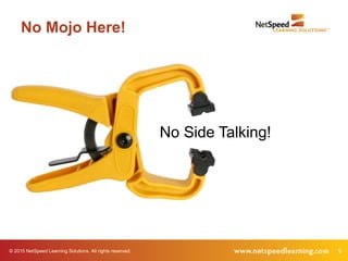 9© 2015 NetSpeed Learning Solutions. All rights reserved.
No Mojo Here!
No Side Talking!
 