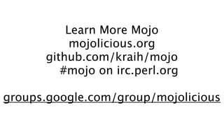 Learn More Mojo
           mojolicious.org
      github.com/kraih/mojo
         #mojo on irc.perl.org

groups.google.com/group/mojolicious
 