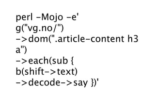 perl -Mojo -e'
g("vg.no/")
->dom(".article-content h3
a")
->each(sub {
b(shift->text)
->decode->say })'
 