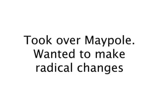 Took over Maypole.
 Wanted to make
  radical changes
 