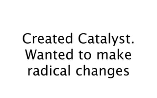 Created Catalyst.
Wanted to make
 radical changes
 