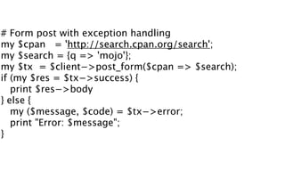 # Form post with exception handling
my $cpan = 'http://search.cpan.org/search';
my $search = {q => 'mojo'};
my $tx = $clie...