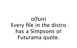 o(fun)
Every ﬁle in the distro
  has a Simpsons or
   Futurama quote.
 