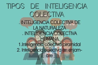 . INTELIGENCIA COLECTIVA DE
LA NATURALEZA
. INTELIGENCIA COLECTIVA
HUMANA
1.Inteligencia colectiva piramidal
2. Inteligencia colectiva en enjam-
bre
TIPOS DE INTELIGENCIA
COLECTIVA
 