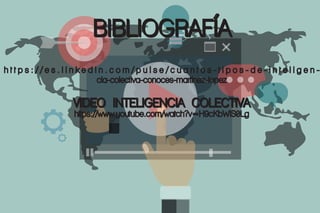 BIBLIOGRAFÍA
h t t p s : / / e s . l i n k e d i n . c o m / p u l s e / c u a n t o s - t i p o s - d e - i n t e l i g e n -
cia-colectiva-conoces-martinez-lopez
VIDEO INTELIGENCIA COLECTIVA
https://www.youtube.com/watch?v=H9cKbWiS0Lg
 