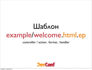 Шаблон
          example/welcome.html.ep
                          controller / action . format . handler




вторник, 18 мая 2010 г.
 