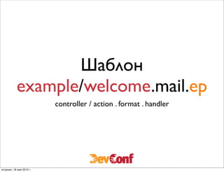 Шаблон
           example/welcome.mail.ep
                          controller / action . format . handler




вторник, 18 мая 2010 г.
 