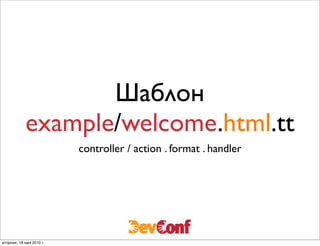 Шаблон
            example/welcome.html.tt
                          controller / action . format . handler




вторник, 18 мая 2010 г.
 