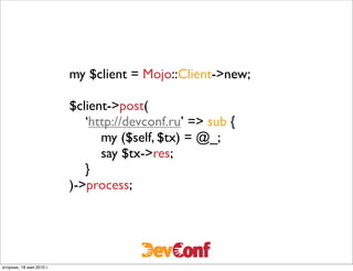my $client = Mojo::Client->new;

                          $client->post(
                          	

 ‘http://devconf.ru’ => sub {
                          	

 	

 my ($self, $tx) = @_;
                          	

 	

 say $tx->res;
                          	

 }
                          )->process;




вторник, 18 мая 2010 г.
 