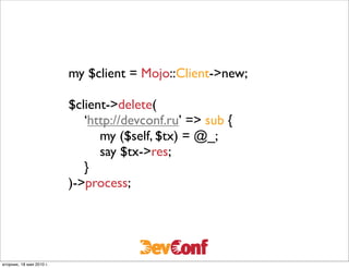 my $client = Mojo::Client->new;

                          $client->delete(
                          	

 ‘http://devconf.ru’ => sub {
                          	

 	

 my ($self, $tx) = @_;
                          	

 	

 say $tx->res;
                          	

 }
                          )->process;




вторник, 18 мая 2010 г.
 