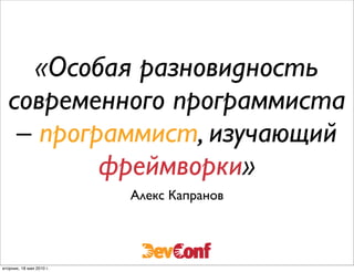 «Особая разновидность
  современного программиста
   – программист, изучающий
          фреймворки»
                          Алекс Капранов




вторник, 18 мая 2010 г.
 