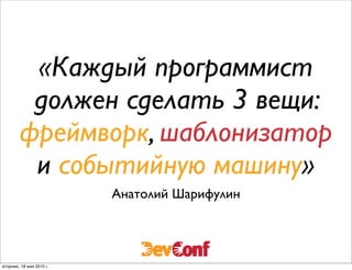 «Каждый программист
         должен сделать 3 вещи:
        фреймворк, шаблонизатор
         и событийную машину»
                          Анатолий Шарифулин




вторник, 18 мая 2010 г.
 