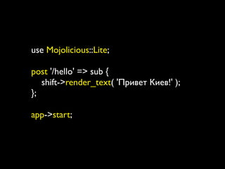 use Mojolicious::Lite;

post '/hello' => sub {
   shift->render_text( 'Привет Киев!' );
};

app->start;
 