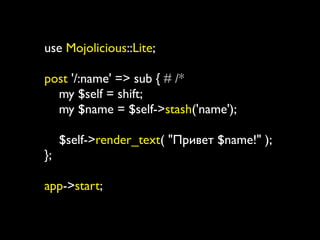 use Mojolicious::Lite;

post '/:name' => sub { # /*
  my $self = shift;
  my $name = $self->stash('name');

     $self->render_text( "Привет $name!" );
};

app->start;
 