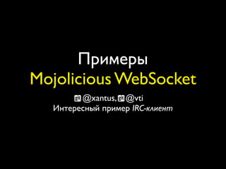 Примеры
Mojolicious WebSocket
        @xantus, @vti
  Интересный пример IRC-клиент
 