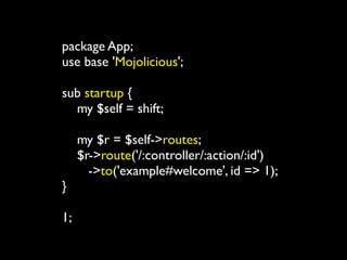 package App;
use base 'Mojolicious';

sub startup {
  my $self = shift;

     my $r = $self->routes;
     $r->route('/:controller/:action/:id')
       ->to('example#welcome', id => 1);
}

1;
 