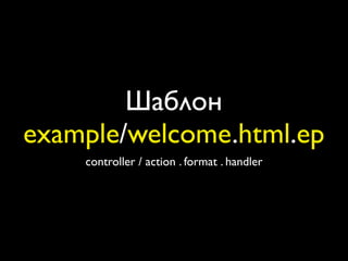 Шаблон
example/welcome.html.ep
    controller / action . format . handler
 
