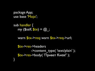 package App;
use base 'Mojo';

sub handler {
    my ($self, $tx) = @_;
	

	

 warn $tx->req; warn $tx->req->url;
	

    $tx->res->headers
             ->content_type( 'text/plain' );
    $tx->res->body( 'Привет Киев!' );
}
 
