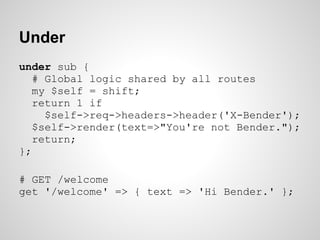 Under
under sub {
   # Global logic shared by all routes
   my $self = shift;
   return 1 if
     $self->req->headers->hea...