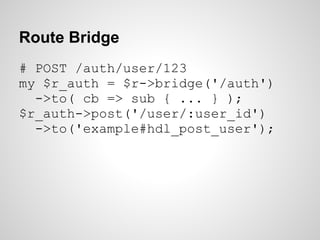 Route Bridge
# POST /auth/user/123
my $r_auth = $r->bridge('/auth')
  ->to( cb => sub { ... } );
$r_auth->post('/user/:use...