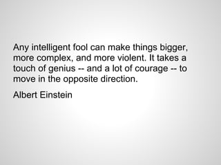 Any intelligent fool can make things bigger,
more complex, and more violent. It takes a
touch of genius -- and a lot of co...