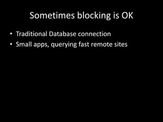 Sometimes blocking is OK 
• Traditional Database connection 
• Small apps, querying fast remote sites 
 