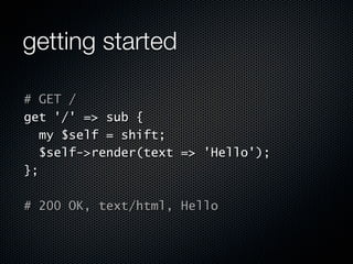 getting started

# GET /
get '/' => sub {
  my $self = shift;
  $self->render(text => 'Hello');
};

# 200 OK, text/html, Hello
 