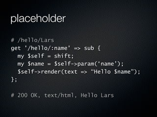 placeholder
# /hello/Lars
get '/hello/:name' => sub {
  my $self = shift;
  my $name = $self->param(‘name’);
  $self->render(text => “Hello $name”);
};

# 200 OK, text/html, Hello Lars
 