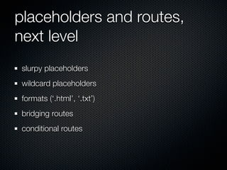 placeholders and routes,
next level
 slurpy placeholders
 wildcard placeholders
 formats (‘.html’, ‘.txt’)
 bridging routes
 conditional routes
 