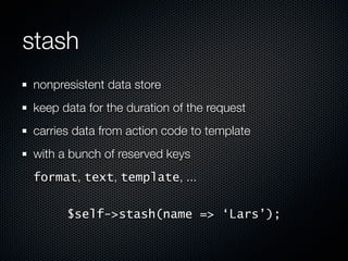 stash
nonpresistent data store
keep data for the duration of the request
carries data from action code to template
with a bunch of reserved keys
format, text, template, ...


      $self->stash(name => ‘Lars’);
 