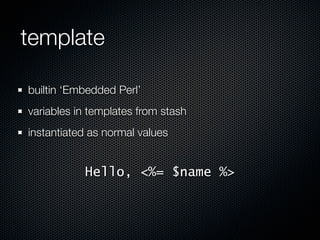 template

builtin ‘Embedded Perl’
variables in templates from stash
instantiated as normal values


           Hello, <%= $name %>
 
