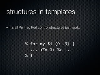 structures in templates

 It’s all Perl, so Perl control structures just work:



            % for my $i (0..3) {
              ... <%= $i %> ...
            % }
 