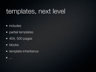 templates, next level
 includes
 partial templates
 404, 500 pages
 blocks
 template inheritance
 ...
 